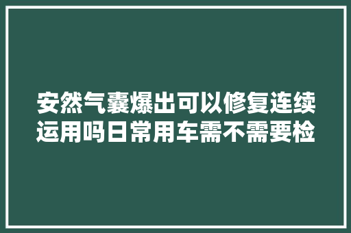 安然气囊爆出可以修复连续运用吗日常用车需不需要检查 汽车知识