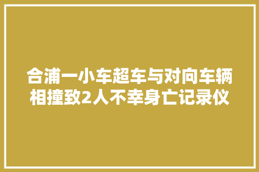 合浦一小车超车与对向车辆相撞致2人不幸身亡记录仪拍下撞击瞬间