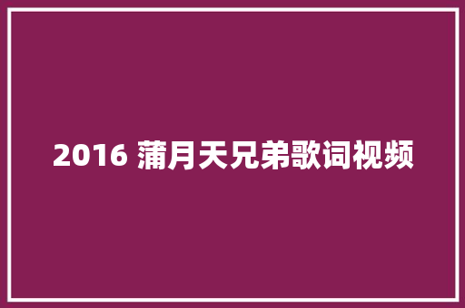 2016 蒲月天兄弟歌词视频
