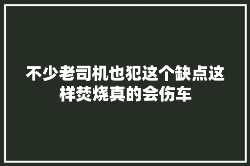 不少老司机也犯这个缺点这样焚烧真的会伤车