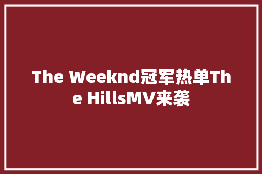 The Weeknd冠军热单The HillsMV来袭