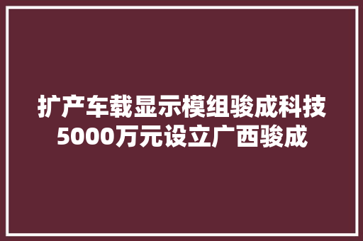 扩产车载显示模组骏成科技5000万元设立广西骏成