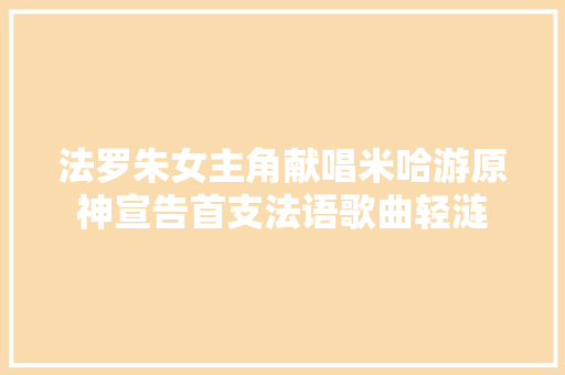 法罗朱女主角献唱米哈游原神宣告首支法语歌曲轻涟