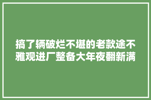 搞了辆破烂不堪的老款途不雅观进厂整备大年夜翻新满血复生变新车
