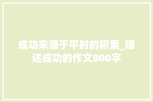成功来源于平时的积累_描述成功的作文800字