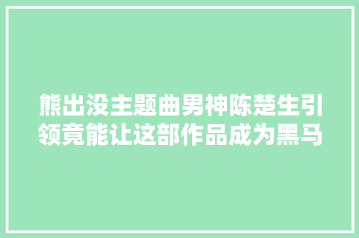 熊出没主题曲男神陈楚生引领竟能让这部作品成为黑马