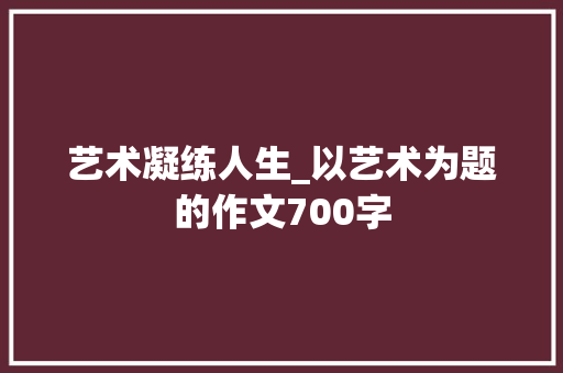 艺术凝练人生_以艺术为题的作文700字