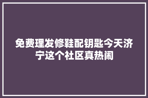免费理发修鞋配钥匙今天济宁这个社区真热闹