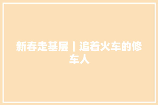 新春走基层｜追着火车的修车人