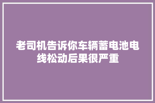 老司机告诉你车辆蓄电池电线松动后果很严重