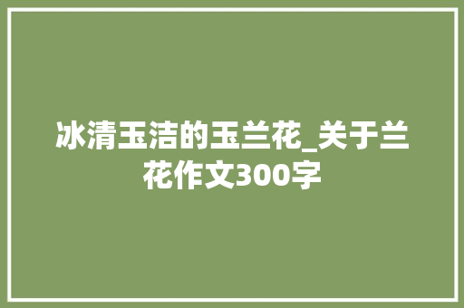 冰清玉洁的玉兰花_关于兰花作文300字