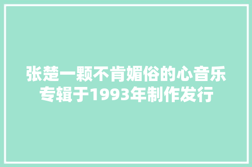 张楚一颗不肯媚俗的心音乐专辑于1993年制作发行