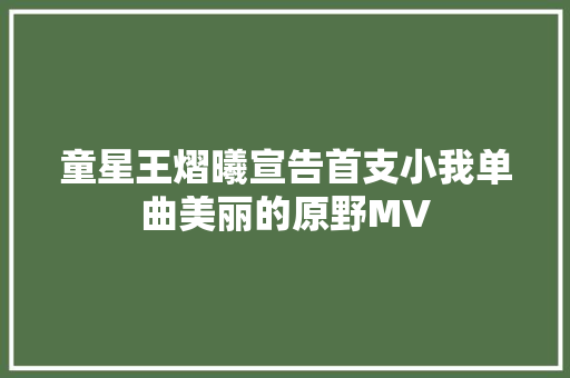 童星王熠曦宣告首支小我单曲美丽的原野MV