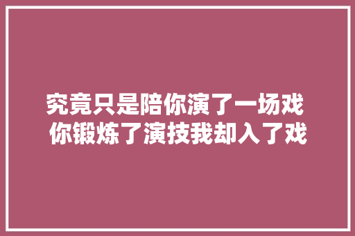 究竟只是陪你演了一场戏 你锻炼了演技我却入了戏