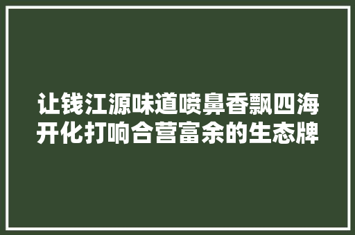 让钱江源味道喷鼻香飘四海开化打响合营富余的生态牌