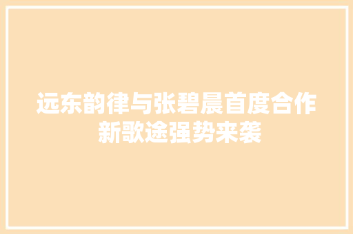远东韵律与张碧晨首度合作 新歌途强势来袭 休闲娱乐