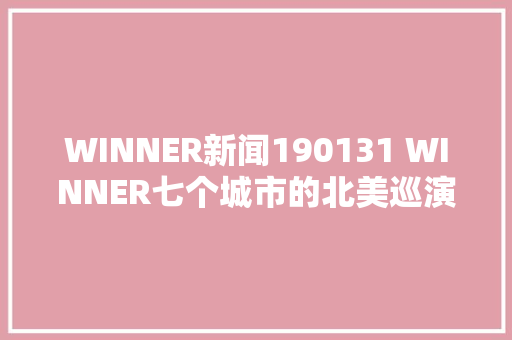 WINNER新闻190131 WINNER七个城市的北美巡演圆满落幕 当地媒体也对此集中关注