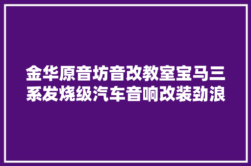 金华原音坊音改教室宝马三系发烧级汽车音响改装劲浪三分频喇叭
