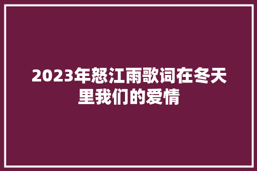 2023年怒江雨歌词在冬天里我们的爱情