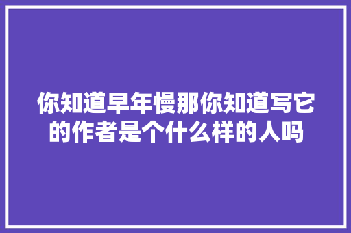 你知道早年慢那你知道写它的作者是个什么样的人吗