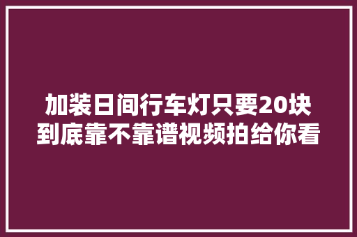 加装日间行车灯只要20块到底靠不靠谱视频拍给你看