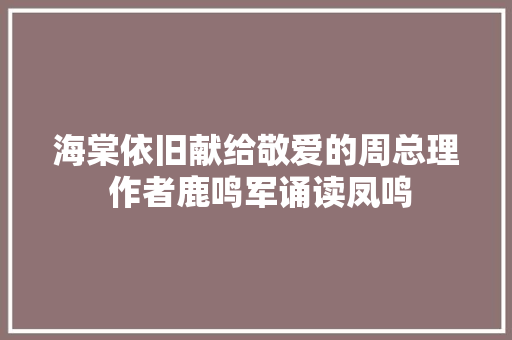 海棠依旧献给敬爱的周总理 作者鹿鸣军诵读凤鸣