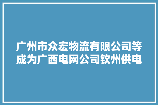 广州市众宏物流有限公司等成为广西电网公司钦州供电局项目中标人