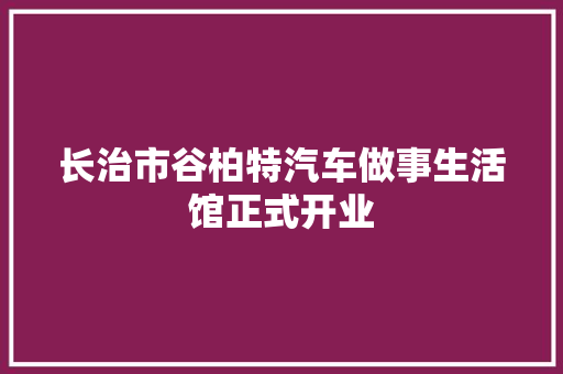 长治市谷柏特汽车做事生活馆正式开业