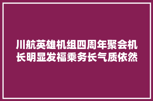 川航英雄机组四周年聚会机长明显发福乘务长气质依然冷艳
