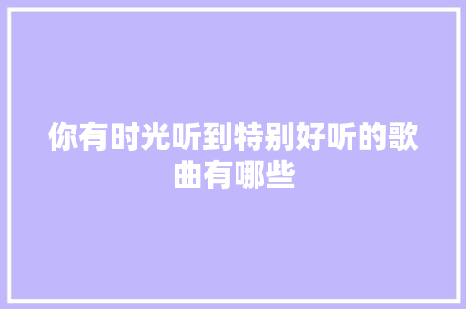你有时光听到特别好听的歌曲有哪些
