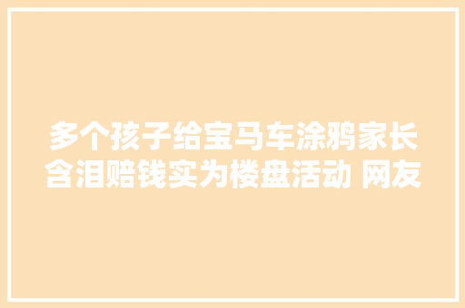 多个孩子给宝马车涂鸦家长含泪赔钱实为楼盘活动 网友质疑不良示范主办方回应