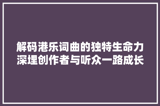 解码港乐词曲的独特生命力深埋创作者与听众一路成长的回忆