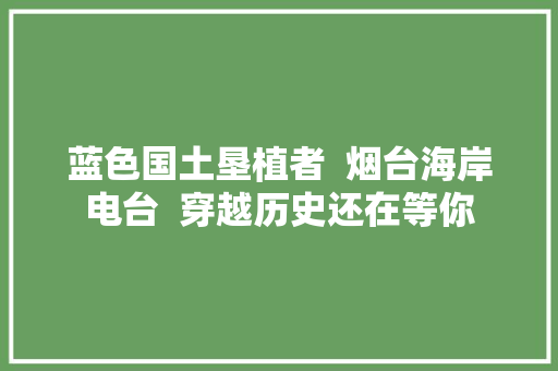 蓝色国土垦植者  烟台海岸电台  穿越历史还在等你
