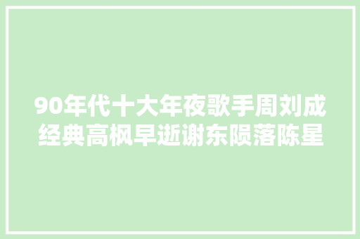 90年代十大年夜歌手周刘成经典高枫早逝谢东陨落陈星不浪了