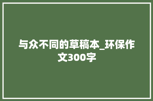 与众不同的草稿本_环保作文300字