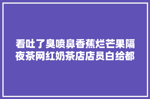 看吐了臭喷鼻香蕉烂芒果隔夜茶网红奶茶店店员白给都不喝