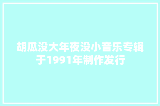 胡瓜没大年夜没小音乐专辑于1991年制作发行