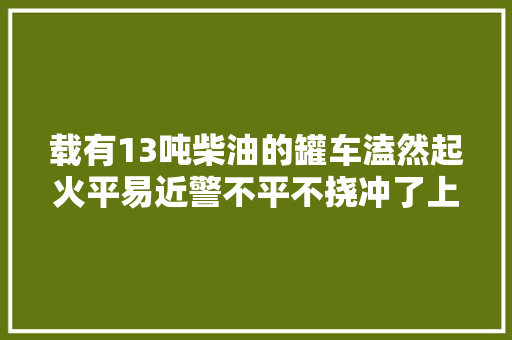 载有13吨柴油的罐车溘然起火平易近警不平不挠冲了上去