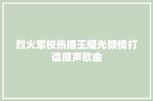 烈火军校热播王耀光倾情打造原声歌曲