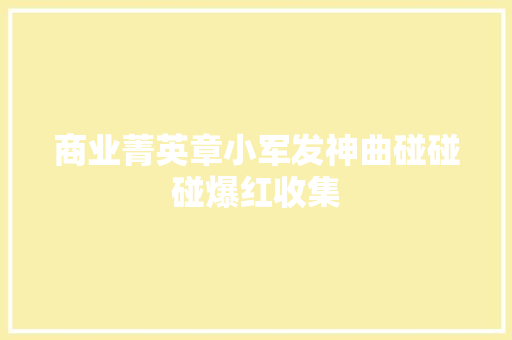 商业菁英章小军发神曲碰碰碰爆红收集
