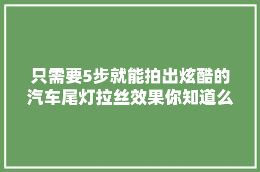 只需要5步就能拍出炫酷的汽车尾灯拉丝效果你知道么