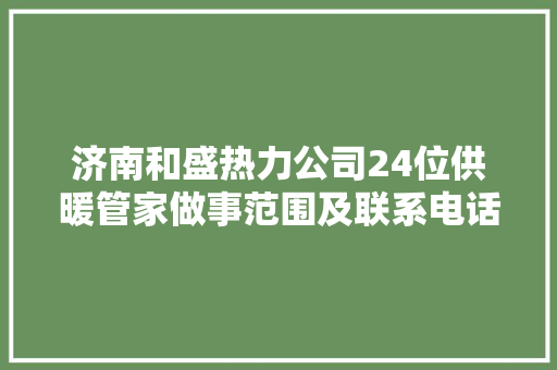 济南和盛热力公司24位供暖管家做事范围及联系电话