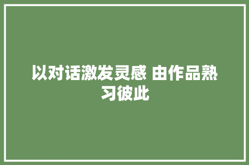 以对话激发灵感 由作品熟习彼此