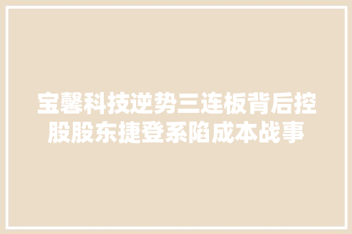 宝馨科技逆势三连板背后控股股东捷登系陷成本战事