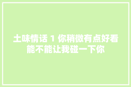 土味情话 1 你稍微有点好看能不能让我碰一下你