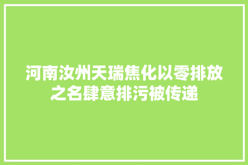 河南汝州天瑞焦化以零排放之名肆意排污被传递