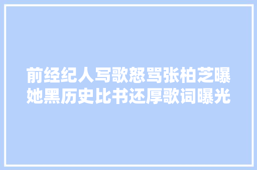 前经纪人写歌怒骂张柏芝曝她黑历史比书还厚歌词曝光信息量大年夜
