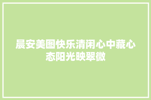 晨安美图快乐清闲心中藏心态阳光映翠微
