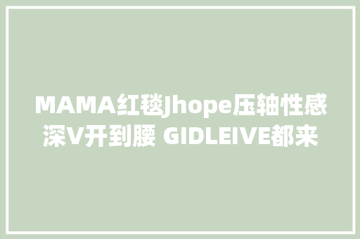 MAMA红毯Jhope压轴性感深V开到腰 GIDLEIVE都来了
