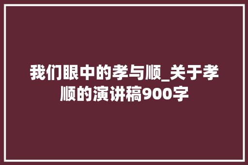 我们眼中的孝与顺_关于孝顺的演讲稿900字